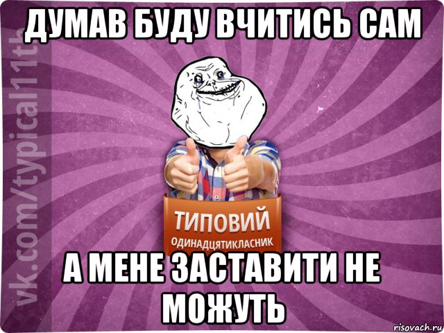 думав буду вчитись сам а мене заставити не можуть