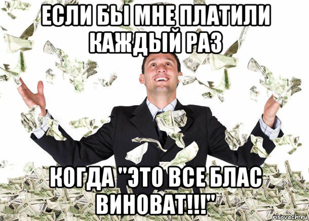 если бы мне платили каждый раз когда "это все блас виноват!!!"