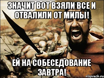 значит вот взяли все и отвалили от милы! ей на собеседование завтра!, Мем Это Спарта