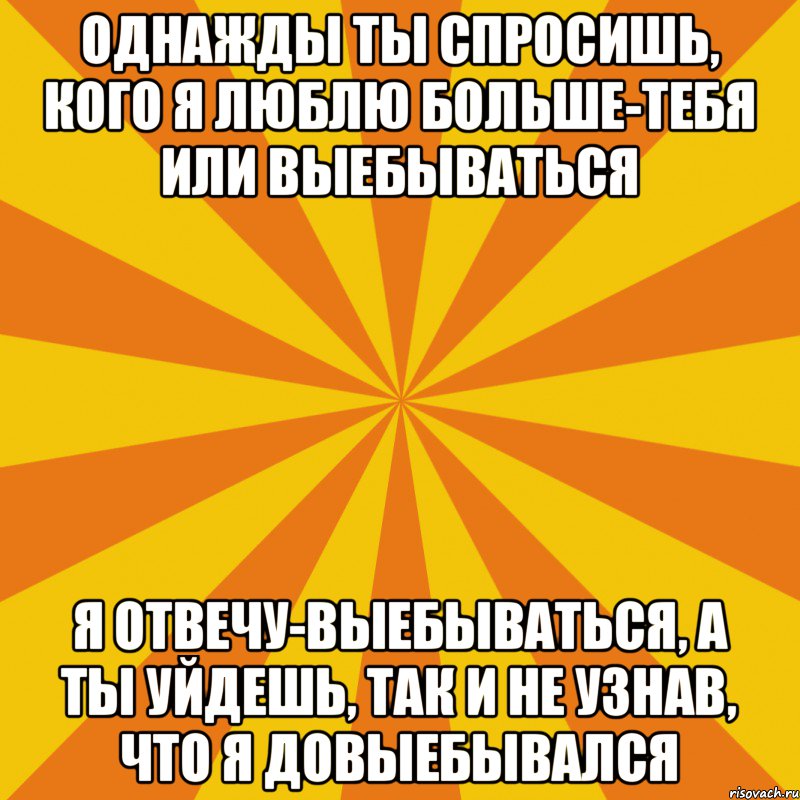 однажды ты спросишь, кого я люблю больше-тебя или выебываться я отвечу-выебываться, а ты уйдешь, так и не узнав, что я довыебывался