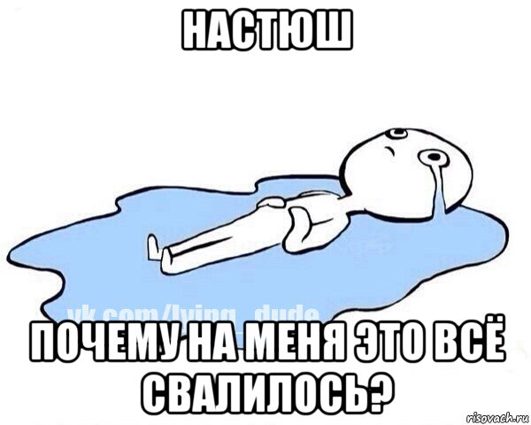 настюш почему на меня это всё свалилось?