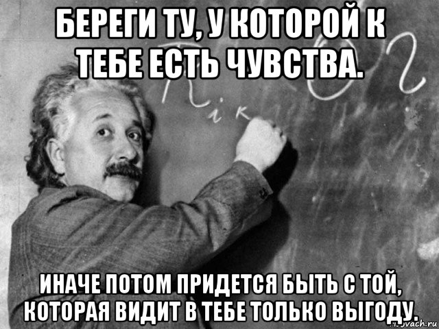 береги ту, у которой к тебе есть чувства. иначе потом придется быть с той, которая видит в тебе только выгоду., Мем Эйнштейн