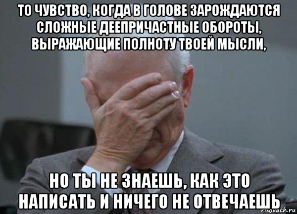 то чувство, когда в голове зарождаются сложные деепричастные обороты, выражающие полноту твоей мысли, но ты не знаешь, как это написать и ничего не отвечаешь, Мем facepalm