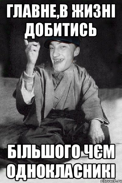 Главне,в жизні добитись більшого чєм однокласникі