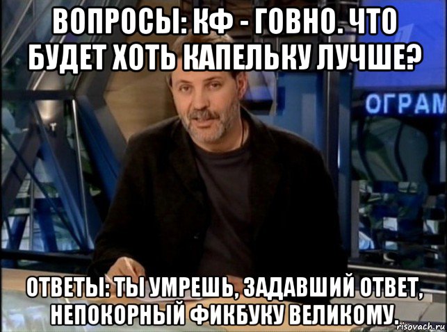 вопросы: кф - говно. что будет хоть капельку лучше? ответы: ты умрешь, задавший ответ, непокорный фикбуку великому., Мем фикбук