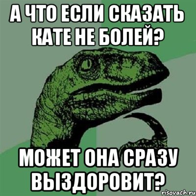 А что если сказать Кате не болей? Может она сразу выздоровит?, Мем Филосораптор