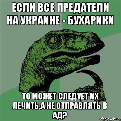 Если все предатели на Украине - бухарики то может следует их лечить,а не отправлять в ад?, Мем Филосораптор