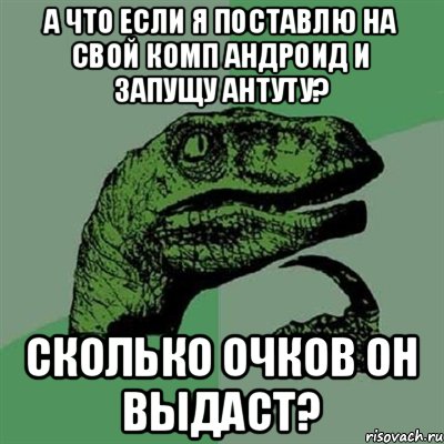 А ЧТО ЕСЛИ Я ПОСТАВЛЮ НА СВОЙ КОМП АНДРОИД И ЗАПУЩУ АНТУТУ? СКОЛЬКО ОЧКОВ ОН ВЫДАСТ?, Мем Филосораптор