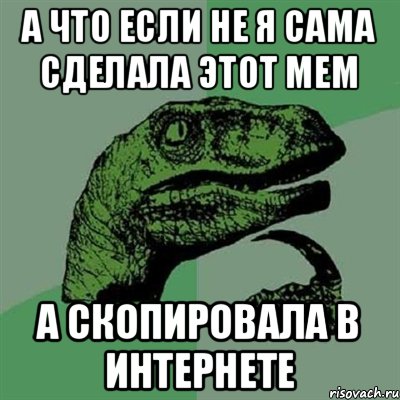 А что если не я сама сделала этот мем А скопировала в интернете, Мем Филосораптор