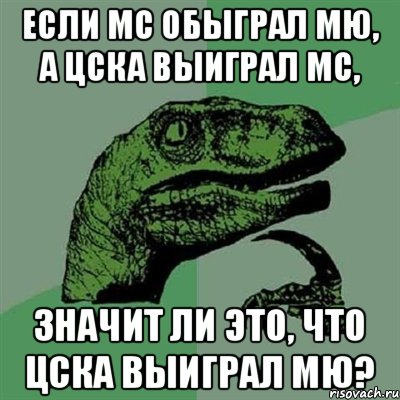 Если МС обыграл МЮ, а ЦСКА выиграл МС, значит ли это, что ЦСКА выиграл МЮ?, Мем Филосораптор