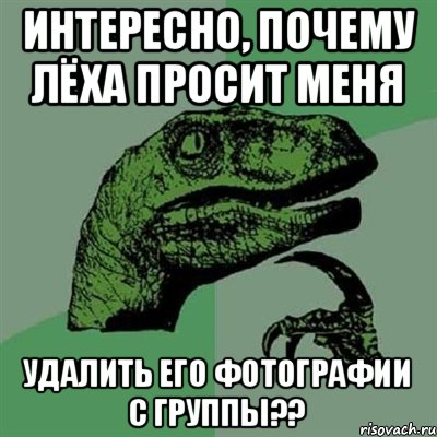 Интересно, почему Лёха просит меня Удалить его фотографии с группы??, Мем Филосораптор