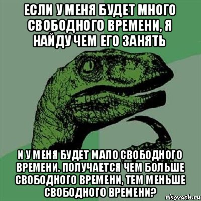 Если у меня будет много свободного времени, я найду чем его занять и у меня будет мало свободного времени. Получается чем больше свободного времени, тем меньше свободного времени?, Мем Филосораптор