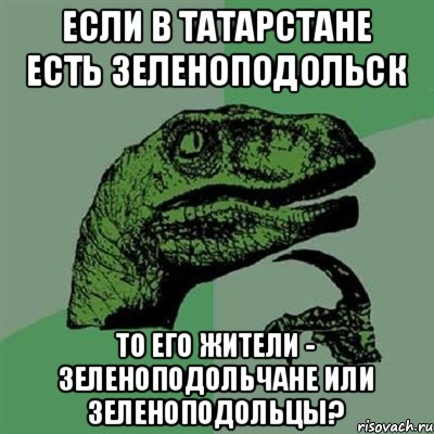 Если в Татарстане есть Зеленоподольск То его жители - зеленоподольчане или зеленоподольцы?, Мем Филосораптор