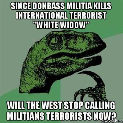 Since Donbass Militia Kills international terrorist "White Widow" will the West stop calling militians terrorists now?, Мем Филосораптор