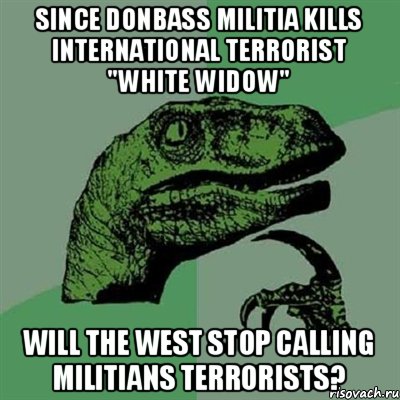 Since Donbass Militia Kills international terrorist "White Widow" will the West stop calling militians terrorists?, Мем Филосораптор