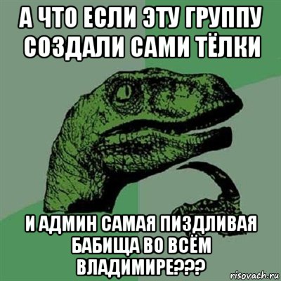 А ЧТО ЕСЛИ ЭТУ ГРУППУ СОЗДАЛИ САМИ ТЁЛКИ И админ самая пиздливая бабища во всём владимире???, Мем Филосораптор