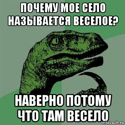 Почему мое село называется веселое? наверно потому что там весело, Мем Филосораптор