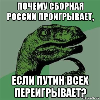 Почему сборная России проигрывает, если путин всех переигрывает?, Мем Филосораптор