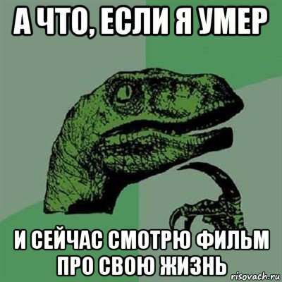 а что, если я умер и сейчас смотрю фильм про свою жизнь, Мем Филосораптор