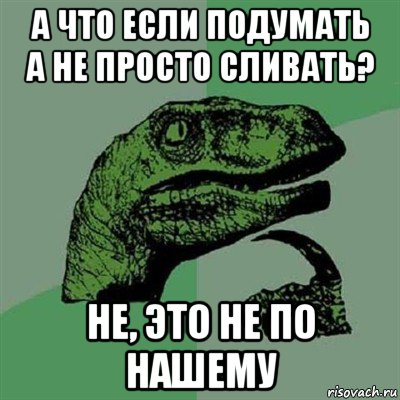 а что если подумать а не просто сливать? не, это не по нашему, Мем Филосораптор