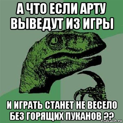 а что если арту выведут из игры и играть станет не весело без горящих пуканов ??, Мем Филосораптор