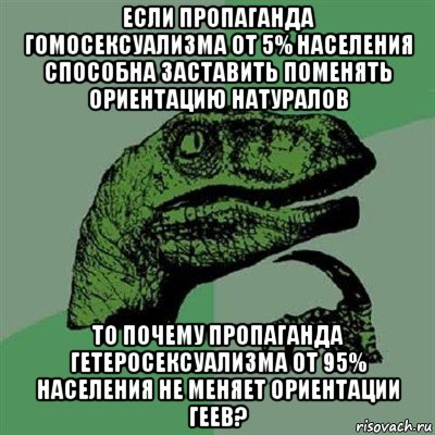 если пропаганда гомосексуализма от 5% населения способна заставить поменять ориентацию натуралов то почему пропаганда гетеросексуализма от 95% населения не меняет ориентации геев?, Мем Филосораптор