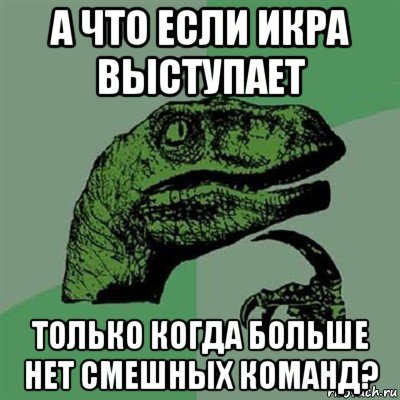 а что если икра выступает только когда больше нет смешных команд?, Мем Филосораптор