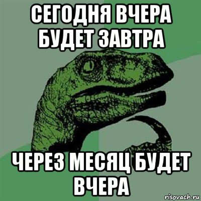 сегодня вчера будет завтра через месяц будет вчера, Мем Филосораптор