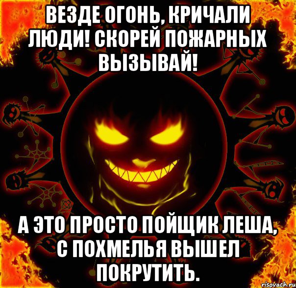 Везде огонь, кричали люди! Скорей пожарных вызывай! А это просто пойщик Леша, С похмелья вышел покрутить.