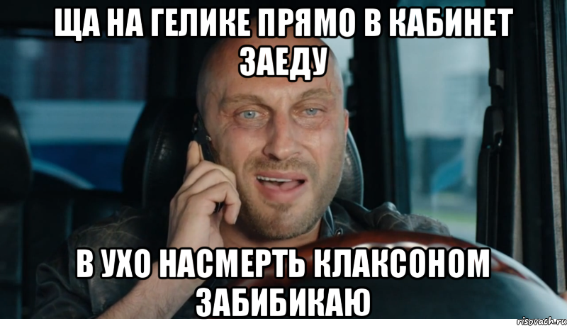 ща на гелике прямо в кабинет заеду в ухо насмерть клаксоном забибикаю