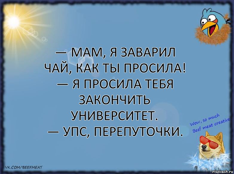 — Мам, я заварил чай, как ты просила!
— Я просила тебя закончить университет.
— Упс, перепуточки., Комикс ФОН