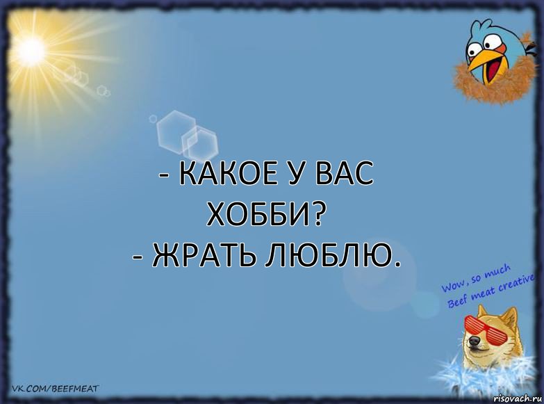 - Какое у вас хобби?
- Жрать люблю.