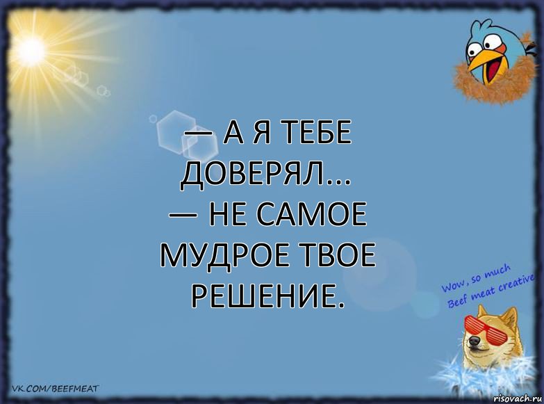 — А я тебе доверял...
— Не самое мудрое твое решение.