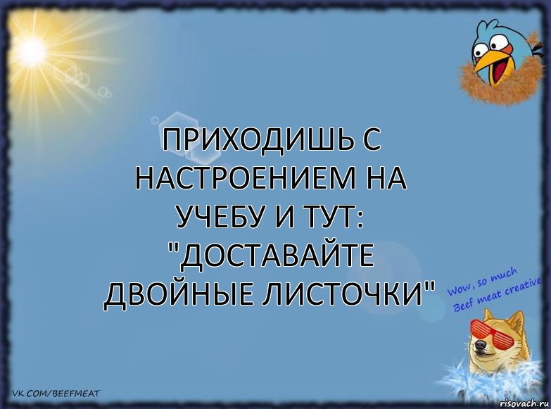 Приходишь с настроением на учебу и тут: "доставайте двойные листочки"