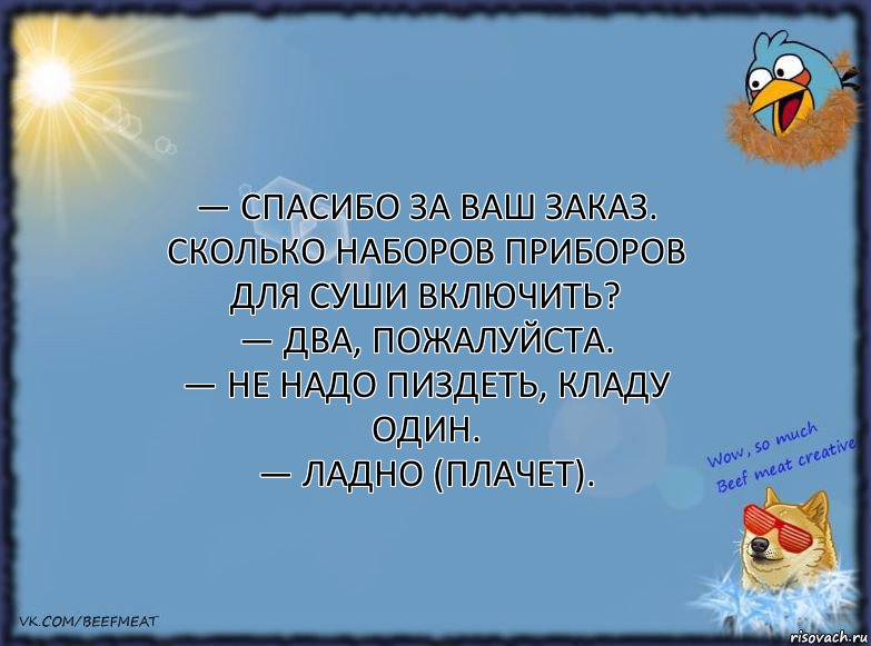 — Спасибо за ваш заказ. Сколько наборов приборов для суши включить?
— Два, пожалуйста.
— Не надо пиздеть, кладу один.
— Ладно (плачет).