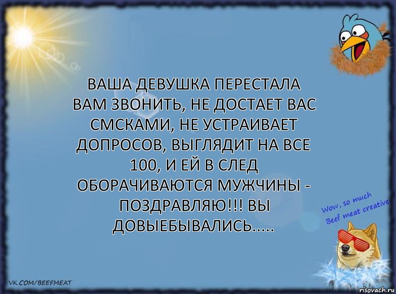 Ваша девушка перестала Вам звонить, не достает Вас смсками, не устраивает допросов, выглядит на все 100, и ей в след оборачиваются мужчины - Поздравляю!!! Вы довыебывались.....