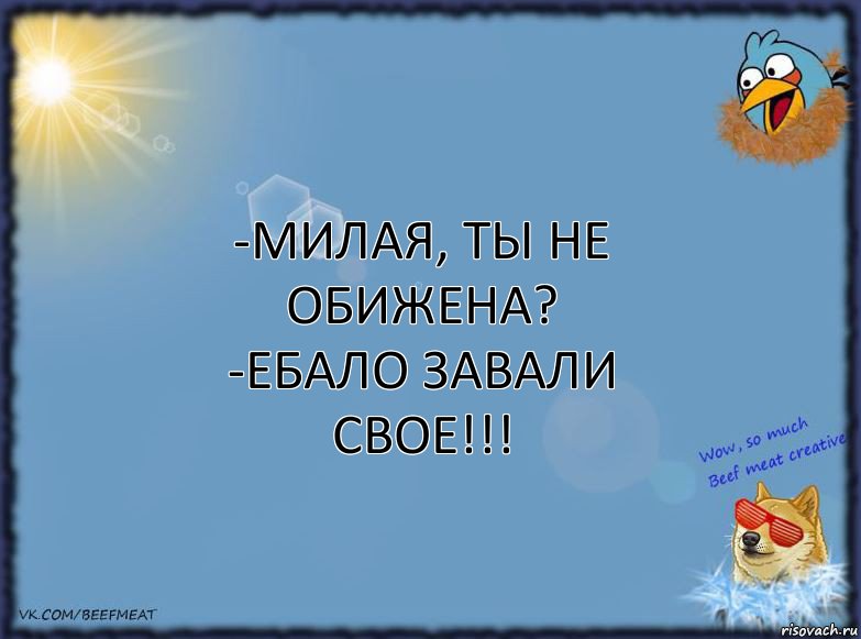 -Милая, ты не обижена?
-ЕБАЛО ЗАВАЛИ СВОЕ!!!