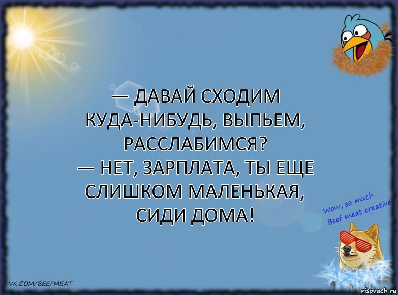 — Давай сходим куда-нибудь, выпьем, расслабимся?
— Нет, зарплата, ты еще слишком маленькая, сиди дома!, Комикс ФОН