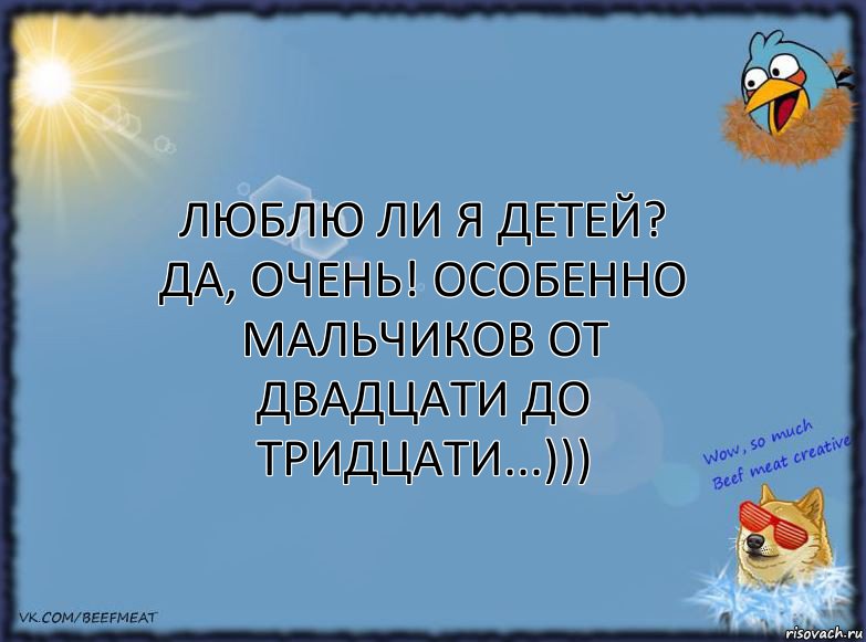 Люблю ли я детей? Да, очень! Особенно мальчиков от двадцати до тридцати...)))