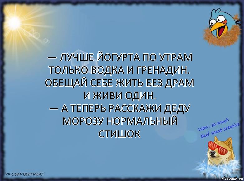 — Лучше йогурта по утрам
Только водка и гренадин.
Обещай себе жить без драм
И живи один.
— А теперь расскажи Деду Морозу нормальный стишок, Комикс ФОН