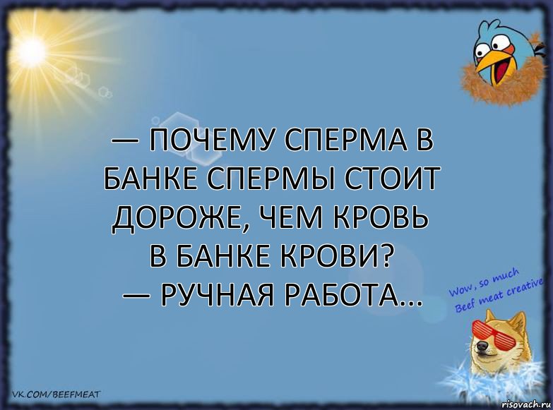 — Почему сперма в банке спермы стоит дороже, чем кровь в банке крови?
— Ручная работа...