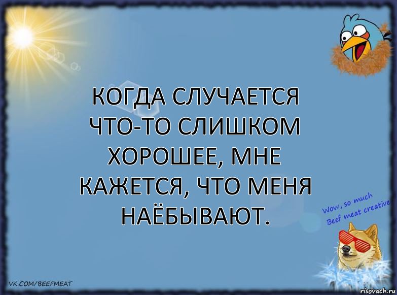 Когда случается что-то слишком хорошее, мне кажется, что меня наёбывают.