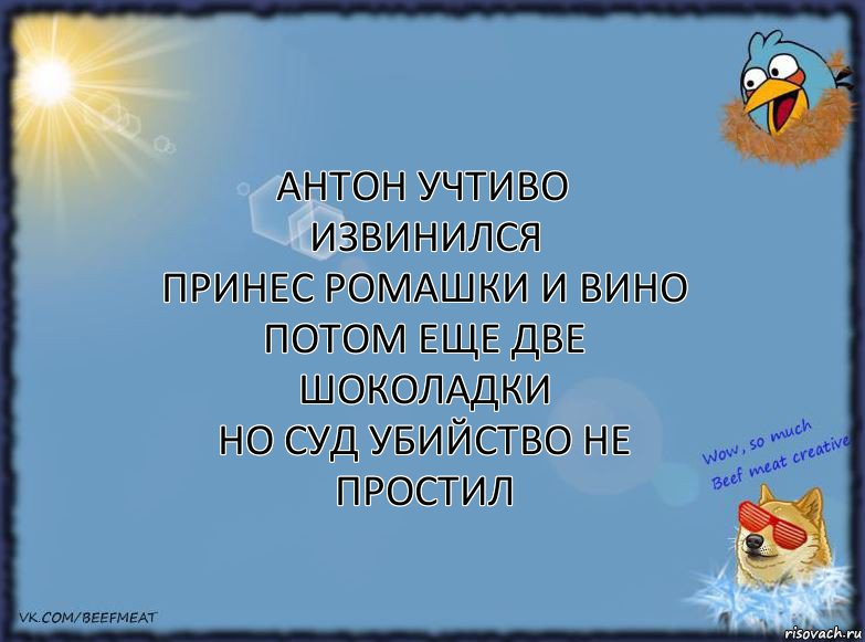 антон учтиво извинился
принес ромашки и вино
потом еще две шоколадки
но суд убийство не простил