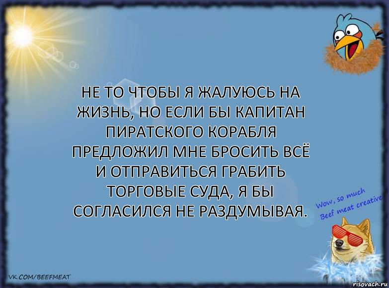 Не то чтобы я жалуюсь на жизнь, но если бы капитан пиратского корабля предложил мне бросить всё и отправиться грабить торговые суда, я бы согласился не раздумывая.