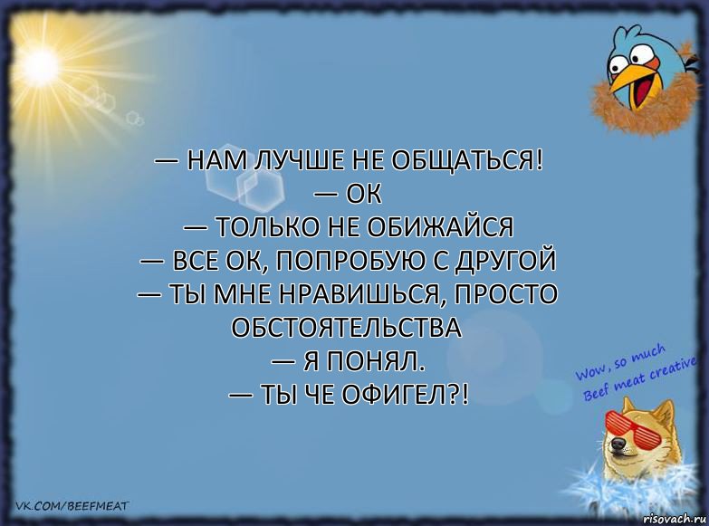 — Нам лучше не общаться!
— Ок
— Только не обижайся
— Все ок, попробую с другой
— Ты мне нравишься, просто обстоятельства
— Я понял.
— Ты че офигел?!, Комикс ФОН