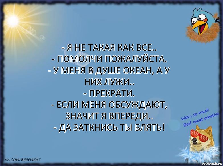 - Я не такая как все..
- Помолчи пожалуйста.
- У меня в душе океан, а у них лужи..
- Прекрати.
- Если меня обсуждают, значит я впереди..
- Да заткнись ты блять!, Комикс ФОН