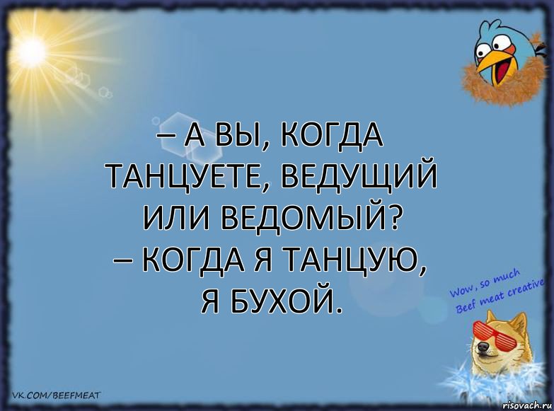 – А вы, когда танцуете, ведущий или ведомый?
– Когда я танцую, я бухой., Комикс ФОН