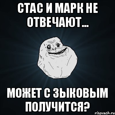 Стас и марк не отвечают... Может с зыковым получится?, Мем Forever Alone