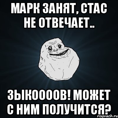 Марк занят, Стас не отвечает.. Зыкоооов! Может с ним получится?