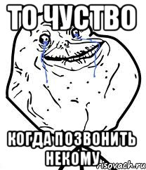 ТО ЧУСТВО когда позвонить некому, Мем Forever Alone